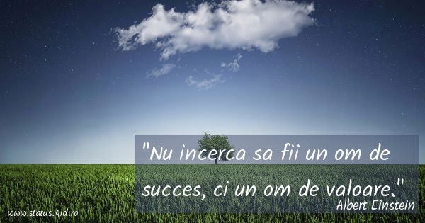 Nu incerca sa fii un om de succes, ci un om de...