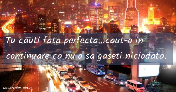 Tu cauti fata perfecta...caut-o in continuare...