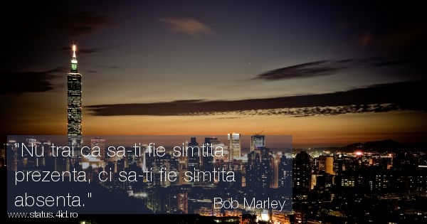 Nu trai ca sa-ti fie simtita prezenta, ci sa-ti...