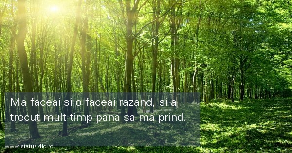 Ma faceai si o faceai razand, si a trecut mult...